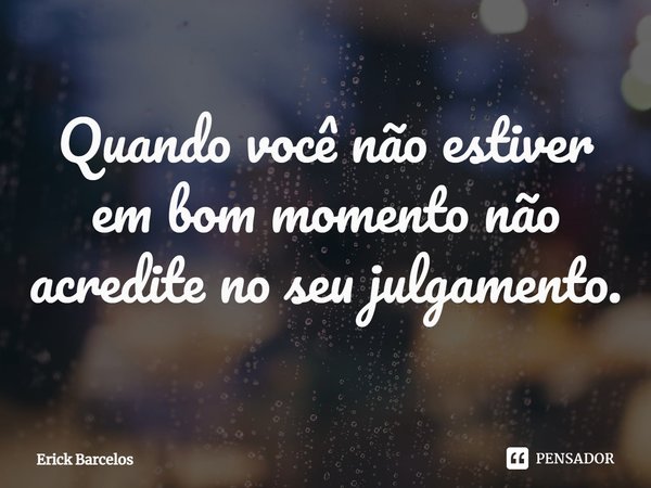 ⁠Quando você não estiver em bom momento não acredite no seu julgamento.... Frase de Erick Barcelos.