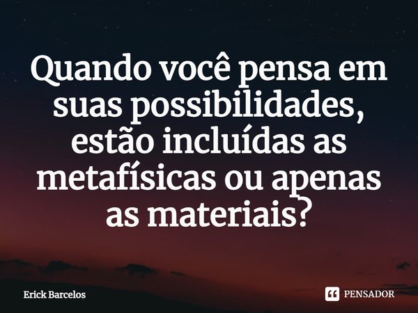 ⁠Quando você pensa em suas possibilidades, estão incluídas as metafísicas ou apenas as materiais?... Frase de Erick Barcelos.