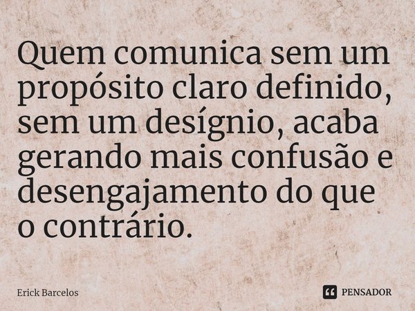⁠Quem comunica sem um propósito claro definido, sem um desígnio, acaba gerando mais confusão e desengajamento do que o contrário.... Frase de Erick Barcelos.