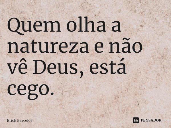 ⁠Quem olha a natureza e não vê Deus, está cego.... Frase de Erick Barcelos.