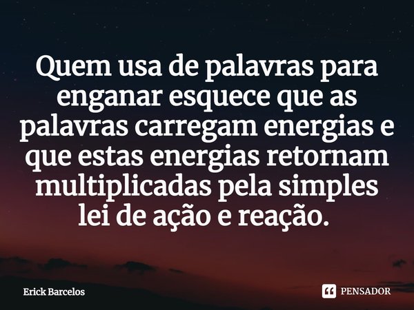 Quem usa de palavras para enganar esquece que as palavras carregam energias e que estas energias retornam multiplicadas pela simples lei de ação e reação. ⁠... Frase de Erick Barcelos.