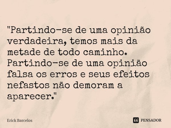 "⁠Partindo-se de uma opinião verdadeira, temos mais da metade de todo caminho. Partindo-se de uma opinião falsa os erros e seus efeitos nefastos não demora... Frase de Erick Barcelos.