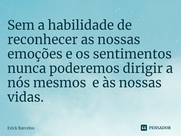 ⁠Sem a habilidade de reconhecer as nossas emoções e os sentimentos nunca poderemos dirigir a nós mesmos e às nossas vidas.... Frase de Erick Barcelos.