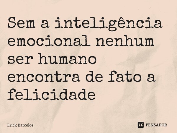 ⁠Sem a inteligência emocional nenhum ser humano encontra de fato a felicidade... Frase de Erick Barcelos.