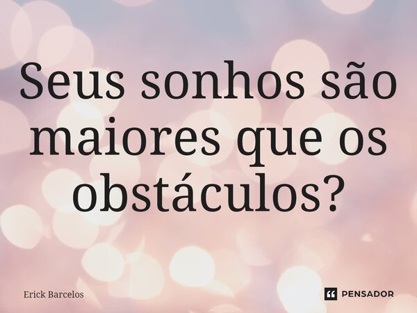 Seus sonhos são maiores que os obstáculos?... Frase de Erick Barcelos.