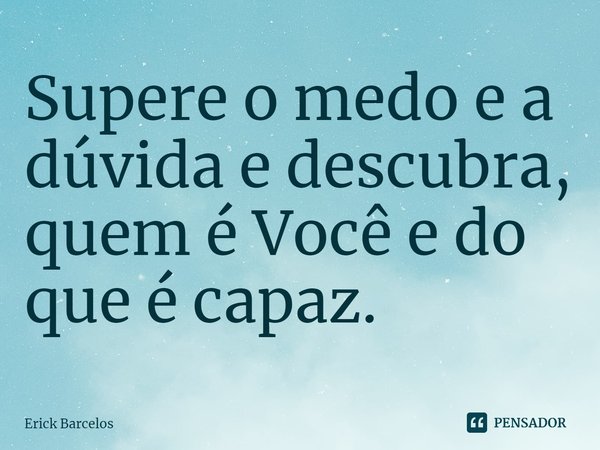 ⁠Supere o medo e a dúvida e descubra, quem é Você e do que é capaz.... Frase de Erick Barcelos.