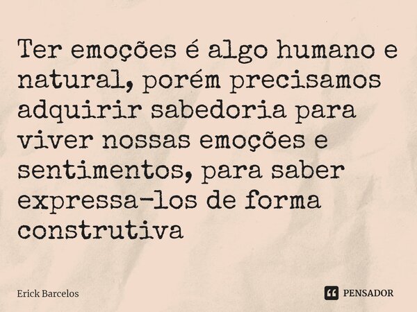 ⁠Ter emoções é algo humano e natural, porém precisamos adquirir sabedoria para viver nossas emoções e sentimentos, para saber expressa-los de forma construtiva... Frase de Erick Barcelos.