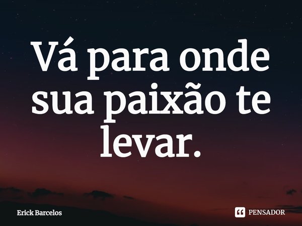 ⁠Vá para onde sua paixão te levar.... Frase de Erick Barcelos.