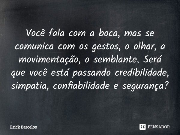 ⁠Você fala com a boca, mas se comunica com os gestos, o olhar, a movimentação, o semblante. Será que você está passando credibilidade, simpatia, confiabilidade ... Frase de Erick Barcelos.