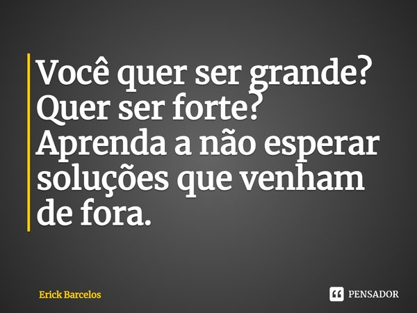 ⁠Você quer ser grande? Quer ser forte?
Aprenda a não esperar soluções que venham de fora.... Frase de Erick Barcelos.