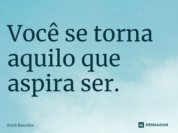 ⁠Você se torna aquilo que aspira ser.... Frase de Erick Barcelos.