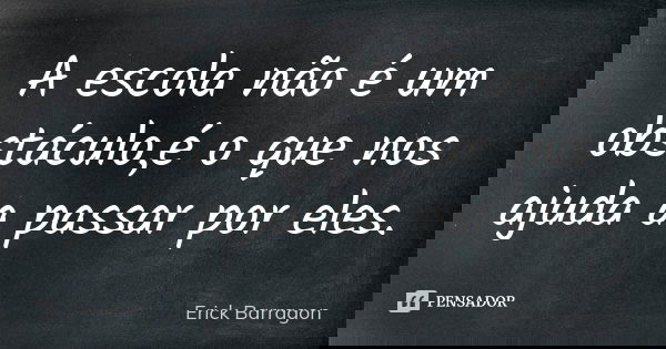 A escola não é um obstáculo,é o que nos ajuda a passar por eles.... Frase de Erick Barragon.