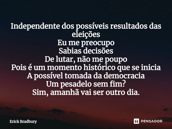 ⁠Independente dos possíveis resultados das eleições Eu me preocupo Sabias decisões De lutar, não me poupo Pois é um momento histórico que se inicia A possível t... Frase de Erick Bradbury.