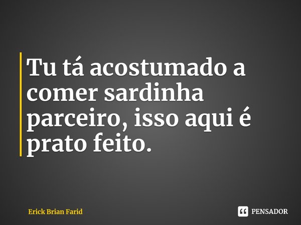 ⁠Tu tá acostumado a comer sardinha parceiro, isso aqui é prato feito.... Frase de Erick Brian Farid.