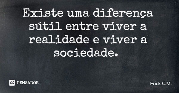Existe uma diferença sútil entre viver a realidade e viver a sociedade.... Frase de Erick C.M..