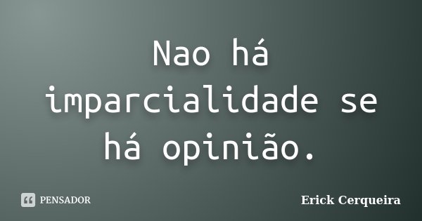 Nao há imparcialidade se há opinião.... Frase de Erick Cerqueira.