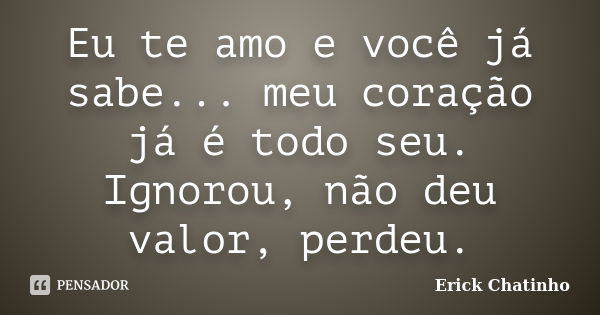 Eu te amo e você já sabe... meu coração já é todo seu. Ignorou, não deu valor, perdeu.... Frase de Erick Chatinho.