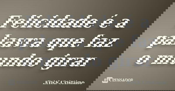 Felicidade é a palavra que faz o mundo girar... Frase de Erick Cristiano.