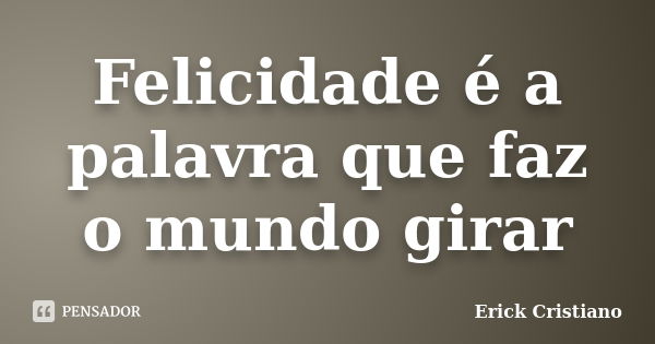 Felicidade é a palavra que faz o mundo girar... Frase de Erick Cristiano.