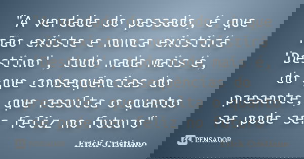 "A verdade do passado, é que não existe e nunca existirá 'Destino', tudo nada mais é, do que consequências do presente, que resulta o quanto se pode ser fe... Frase de Erick Cristiano.