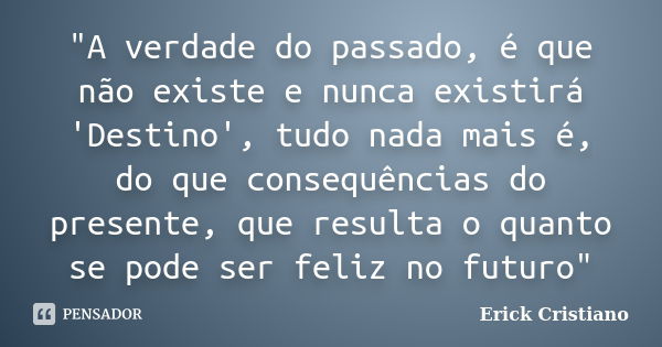 "A verdade do passado, é que não existe e nunca existirá 'Destino', tudo nada mais é, do que consequências do presente, que resulta o quanto se pode ser fe... Frase de Erick Cristiano.