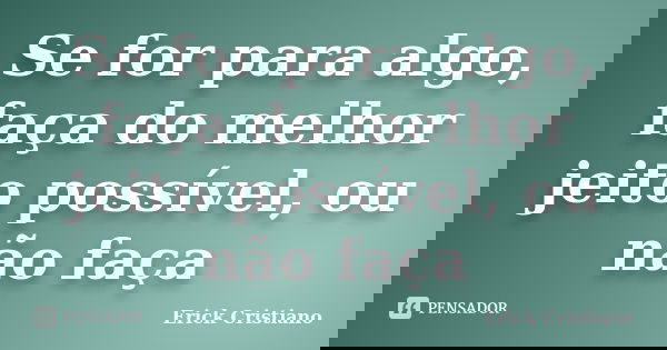 Se for para algo, faça do melhor jeito possível, ou não faça... Frase de Erick Cristiano.