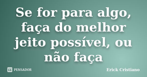 Se for para algo, faça do melhor jeito possível, ou não faça... Frase de Erick Cristiano.