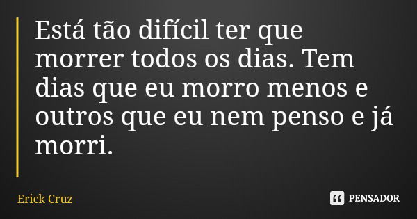 Está tão difícil ter que morrer todos os dias. Tem dias que eu morro menos e outros que eu nem penso e já morri.... Frase de Erick Cruz.