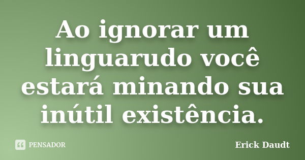 Ao ignorar um linguarudo você estará minando sua inútil existência.... Frase de Erick Daudt.