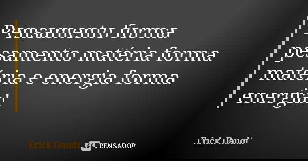 Pensamento forma pesamento matéria forma matéria e energia forma energia!... Frase de Erick Daudt.