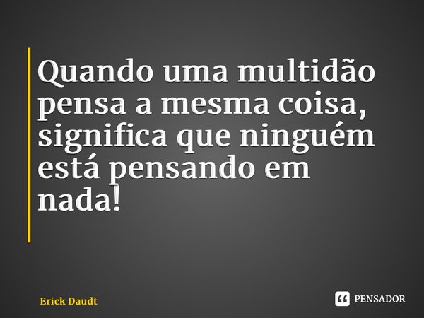 Quando uma multidão pensa a mesma coisa, significa que ninguém está pensando em nada! ⁠... Frase de Erick Daudt.