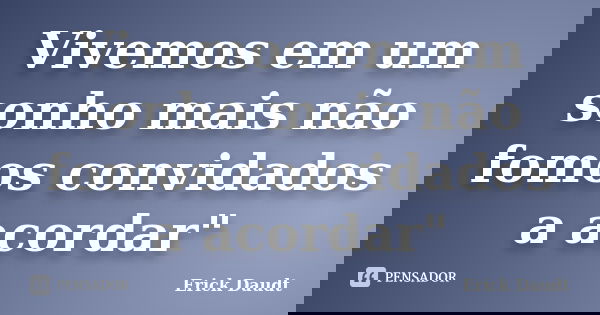 Vivemos em um sonho mais não fomos convidados a acordar"... Frase de Erick Daudt.