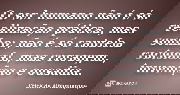 O ser humano não é só realização prática, mas sonho; não é só cautela racional, mas coragem, invenção e ousadia.... Frase de Erick de Albuquerque.