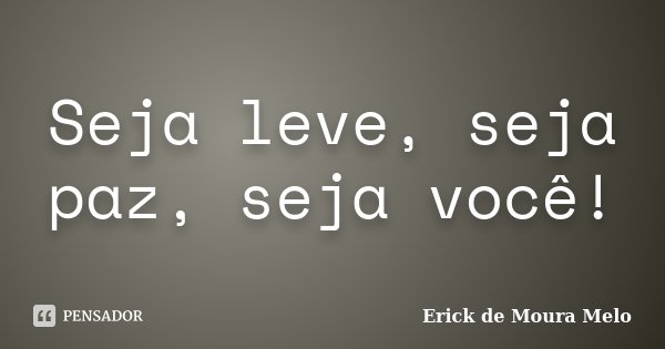 Seja leve, seja paz, seja você!... Frase de Erick de Moura Melo.