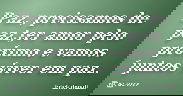 Paz, precisamos de paz,ter amor pelo proximo e vamos juntos viver em paz.... Frase de Erick donalt.