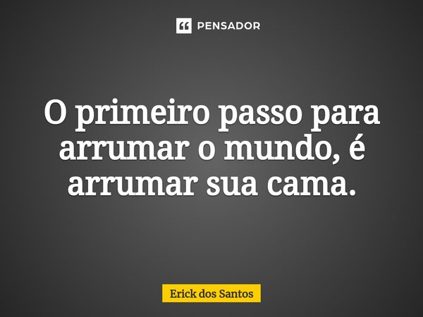 ⁠O primeiro passo para arrumar o mundo, é arrumar sua cama.... Frase de Erick dos Santos.