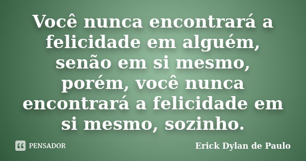 Você nunca encontrará a felicidade em alguém, senão em si mesmo, porém, você nunca encontrará a felicidade em si mesmo, sozinho.... Frase de Erick Dylan de Paulo.