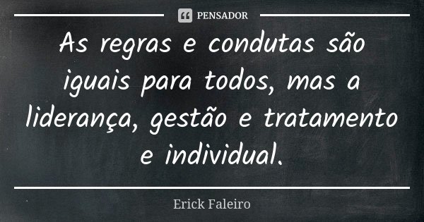 As regras e condutas são iguais para todos, mas a liderança, gestão e tratamento e individual.... Frase de Erick Faleiro.