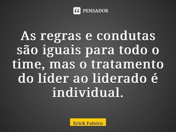 ⁠As regras e condutas são iguais para todo o time, mas o tratamento do líder ao liderado é individual.... Frase de Erick Faleiro.