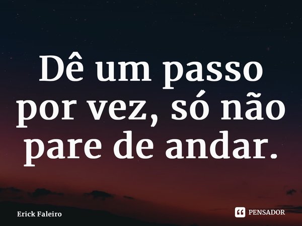 ⁠Dê um passo por vez, só não pare de andar.... Frase de Erick Faleiro.