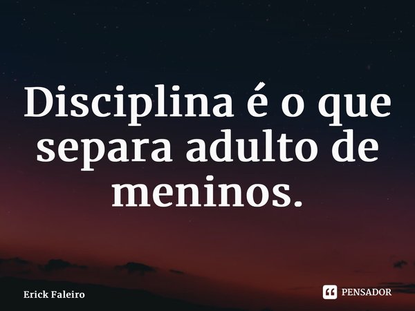 ⁠Disciplina é o que separa adulto de meninos.... Frase de Erick Faleiro.