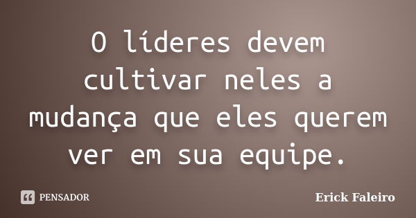 O líderes devem cultivar neles a mudança que eles querem ver em sua equipe.... Frase de Erick Faleiro.