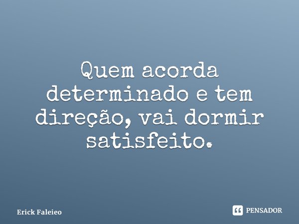 ⁠Quem acorda determinado e tem direção, vai dormir satisfeito.... Frase de Erick Faleiro.