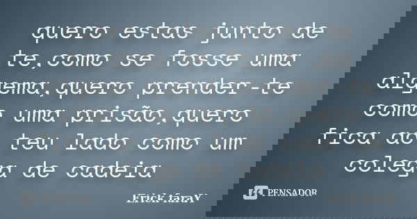 quero estas junto de te,como se fosse uma algema,quero prender-te como uma prisão,quero fica ao teu lado como um colega de cadeia... Frase de Erick faraY.