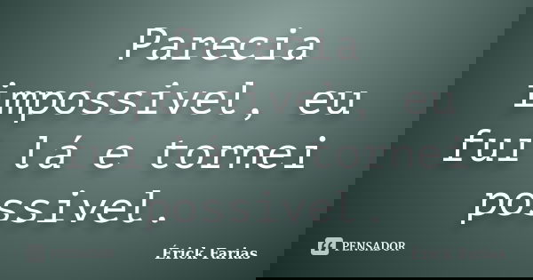 Parecia impossivel, eu fui lá e tornei possivel.... Frase de Érick Farias.