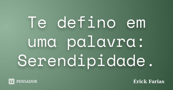 Te defino em uma palavra: Serendipidade.... Frase de Érick Farias.