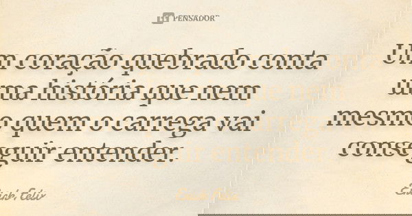 Um coração quebrado conta uma história que nem mesmo quem o carrega vai conseguir entender.... Frase de Erick Felix.
