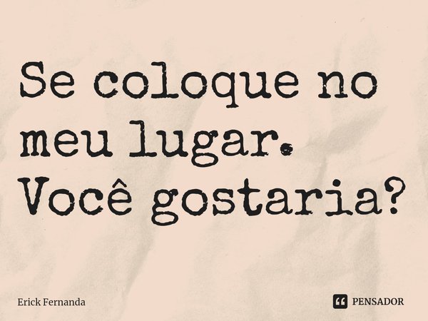 Se coloque no meu lugar⁠. Você gostaria?... Frase de Erick Fernanda.