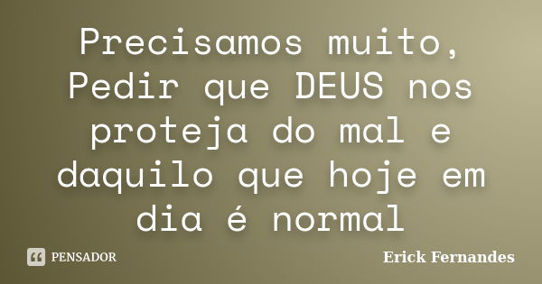 Precisamos muito, Pedir que DEUS nos proteja do mal e daquilo que hoje em dia é normal... Frase de Erick Fernandes.