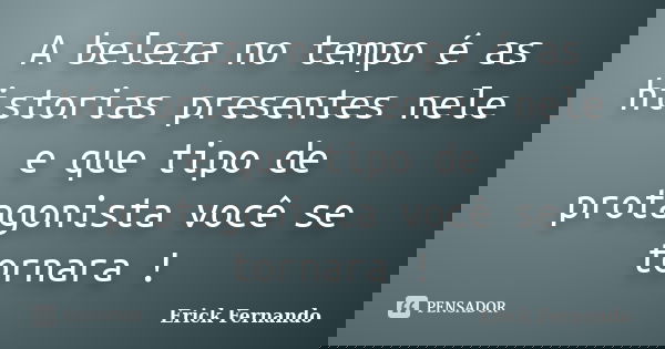 A beleza no tempo é as historias presentes nele e que tipo de protagonista você se tornara !... Frase de Erick Fernando.